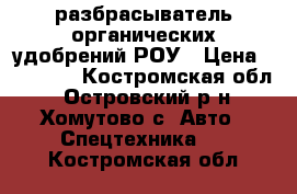 разбрасыватель органических удобрений РОУ › Цена ­ 60 000 - Костромская обл., Островский р-н, Хомутово с. Авто » Спецтехника   . Костромская обл.